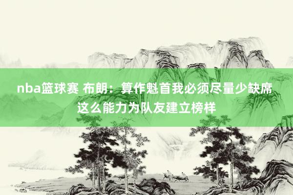 nba篮球赛 布朗：算作魁首我必须尽量少缺席 这么能力为队友建立榜样