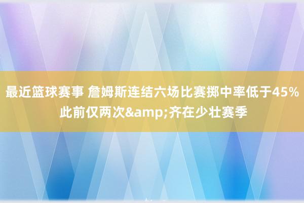 最近篮球赛事 詹姆斯连结六场比赛掷中率低于45% 此前仅两次&齐在少壮赛季