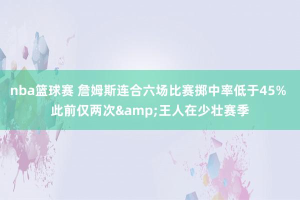 nba篮球赛 詹姆斯连合六场比赛掷中率低于45% 此前仅两次&王人在少壮赛季