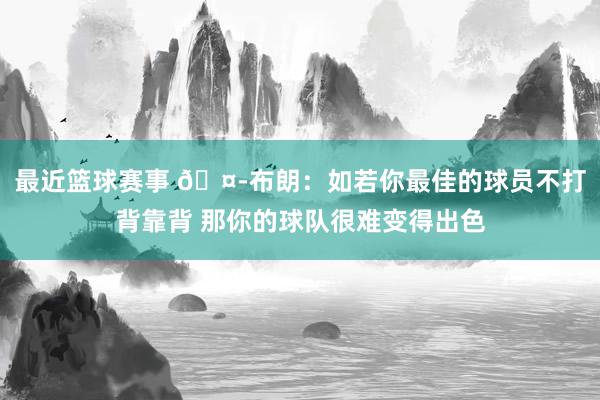 最近篮球赛事 🤭布朗：如若你最佳的球员不打背靠背 那你的球队很难变得出色