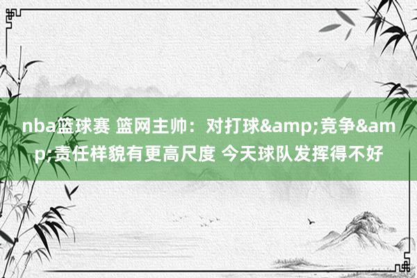 nba篮球赛 篮网主帅：对打球&竞争&责任样貌有更高尺度 今天球队发挥得不好