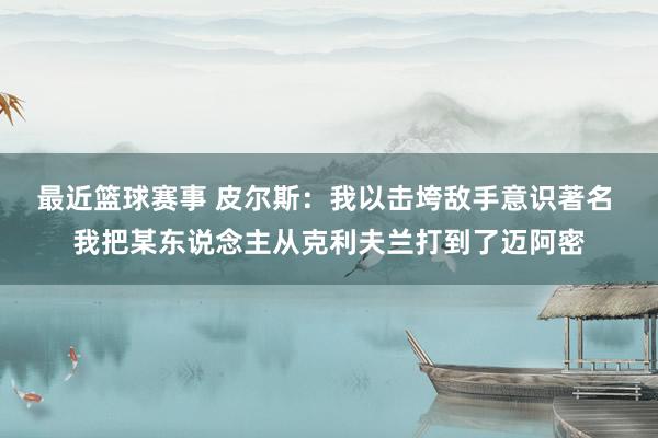 最近篮球赛事 皮尔斯：我以击垮敌手意识著名 我把某东说念主从克利夫兰打到了迈阿密