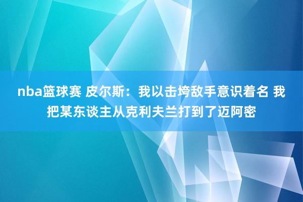 nba篮球赛 皮尔斯：我以击垮敌手意识着名 我把某东谈主从克利夫兰打到了迈阿密