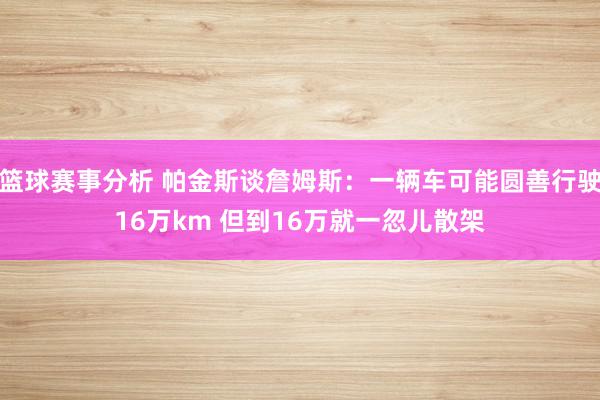 篮球赛事分析 帕金斯谈詹姆斯：一辆车可能圆善行驶16万km 但到16万就一忽儿散架