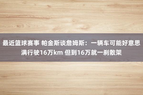 最近篮球赛事 帕金斯谈詹姆斯：一辆车可能好意思满行驶16万km 但到16万就一刹散架