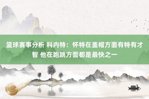 篮球赛事分析 科内特：怀特在盖帽方面有特有才智 他在跑跳方面都是最快之一