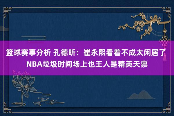 篮球赛事分析 孔德昕：崔永熙看着不成太闲居了 NBA垃圾时间场上也王人是精英天禀