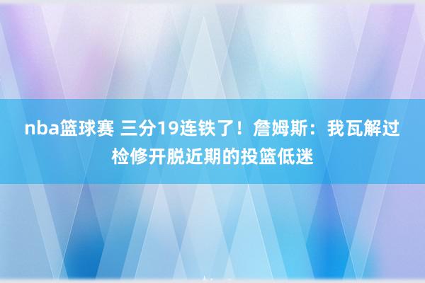 nba篮球赛 三分19连铁了！詹姆斯：我瓦解过检修开脱近期的投篮低迷