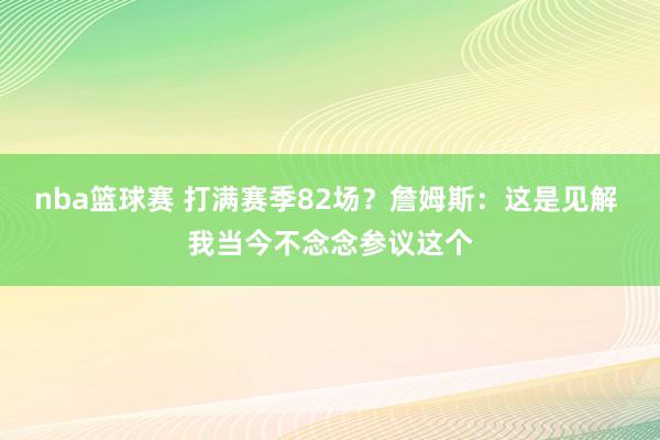 nba篮球赛 打满赛季82场？詹姆斯：这是见解 我当今不念念参议这个