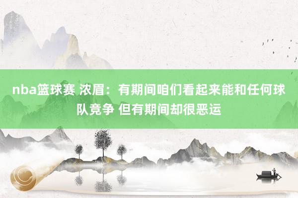 nba篮球赛 浓眉：有期间咱们看起来能和任何球队竞争 但有期间却很恶运