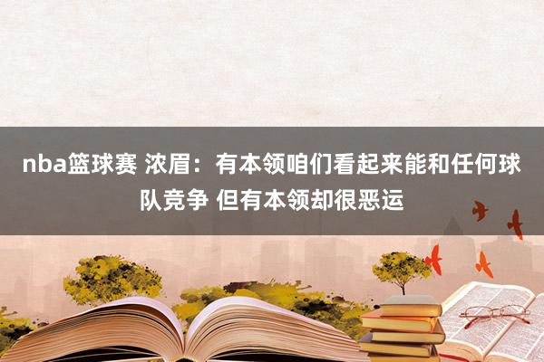 nba篮球赛 浓眉：有本领咱们看起来能和任何球队竞争 但有本领却很恶运