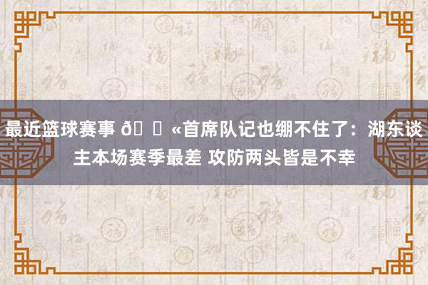 最近篮球赛事 😫首席队记也绷不住了：湖东谈主本场赛季最差 攻防两头皆是不幸