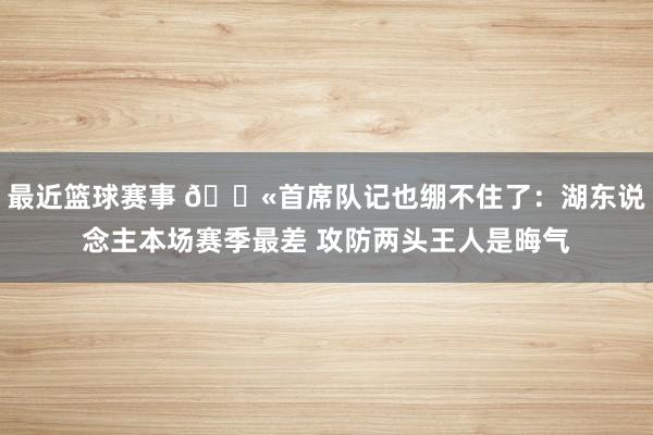 最近篮球赛事 😫首席队记也绷不住了：湖东说念主本场赛季最差 攻防两头王人是晦气