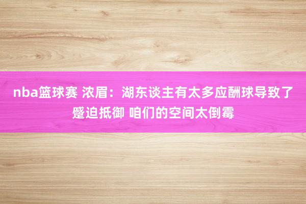 nba篮球赛 浓眉：湖东谈主有太多应酬球导致了蹙迫抵御 咱们的空间太倒霉