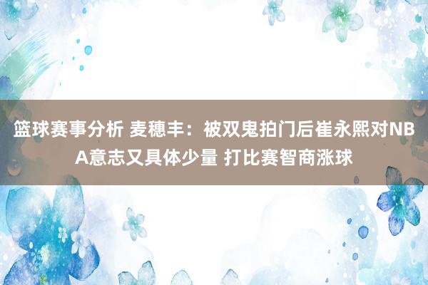 篮球赛事分析 麦穗丰：被双鬼拍门后崔永熙对NBA意志又具体少量 打比赛智商涨球