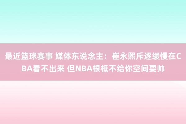 最近篮球赛事 媒体东说念主：崔永熙斥逐缓慢在CBA看不出来 但NBA根柢不给你空间耍帅