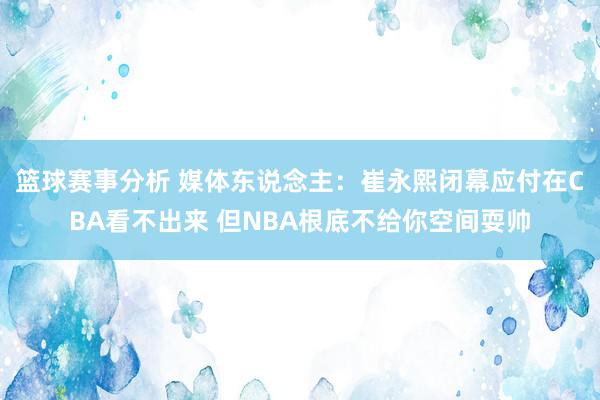 篮球赛事分析 媒体东说念主：崔永熙闭幕应付在CBA看不出来 但NBA根底不给你空间耍帅