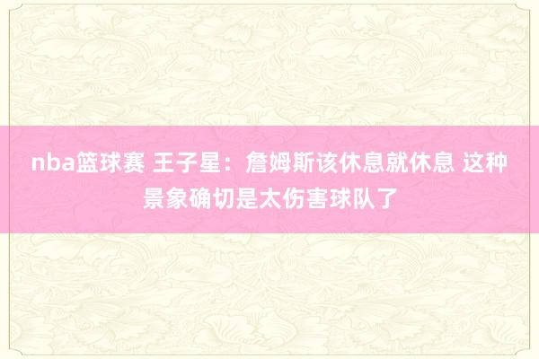 nba篮球赛 王子星：詹姆斯该休息就休息 这种景象确切是太伤害球队了