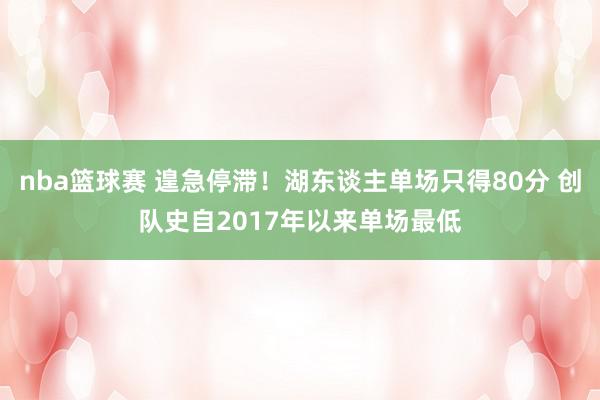 nba篮球赛 遑急停滞！湖东谈主单场只得80分 创队史自2017年以来单场最低