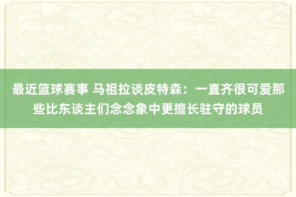 最近篮球赛事 马祖拉谈皮特森：一直齐很可爱那些比东谈主们念念象中更擅长驻守的球员