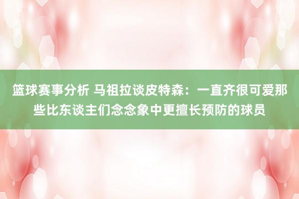 篮球赛事分析 马祖拉谈皮特森：一直齐很可爱那些比东谈主们念念象中更擅长预防的球员