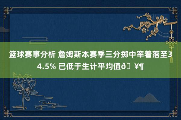 篮球赛事分析 詹姆斯本赛季三分掷中率着落至34.5% 已低于生计平均值🥶