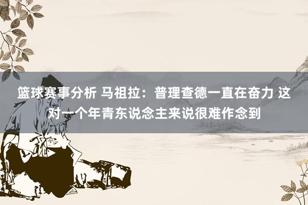 篮球赛事分析 马祖拉：普理查德一直在奋力 这对一个年青东说念主来说很难作念到