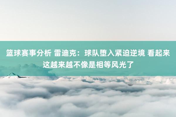 篮球赛事分析 雷迪克：球队堕入紧迫逆境 看起来这越来越不像是相等风光了