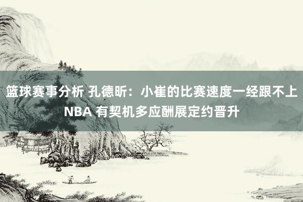 篮球赛事分析 孔德昕：小崔的比赛速度一经跟不上NBA 有契机多应酬展定约晋升