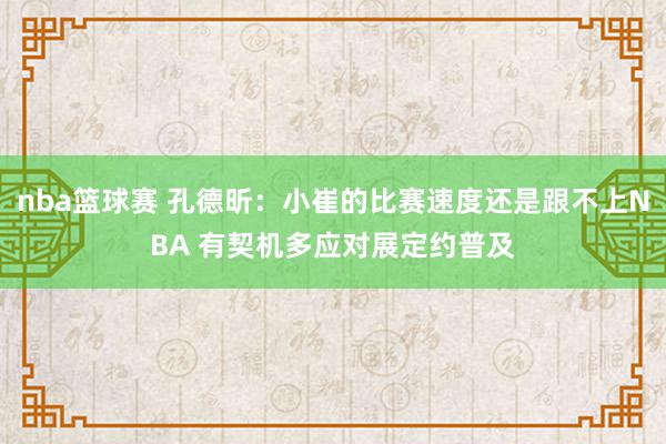 nba篮球赛 孔德昕：小崔的比赛速度还是跟不上NBA 有契机多应对展定约普及