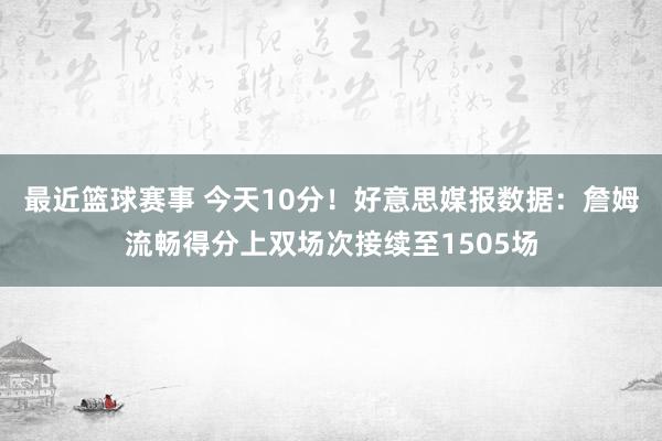 最近篮球赛事 今天10分！好意思媒报数据：詹姆流畅得分上双场次接续至1505场