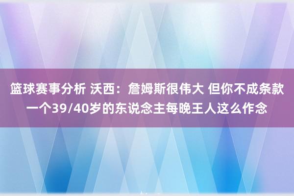 篮球赛事分析 沃西：詹姆斯很伟大 但你不成条款一个39/40岁的东说念主每晚王人这么作念