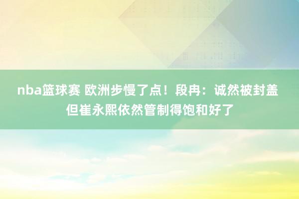 nba篮球赛 欧洲步慢了点！段冉：诚然被封盖 但崔永熙依然管制得饱和好了