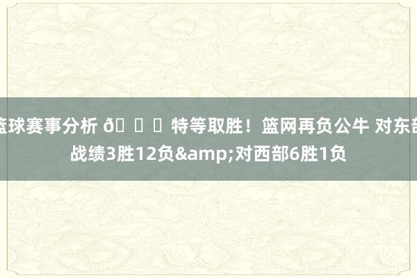 篮球赛事分析 😅特等取胜！篮网再负公牛 对东部战绩3胜12负&对西部6胜1负