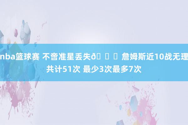 nba篮球赛 不啻准星丢失🙄詹姆斯近10战无理共计51次 最少3次最多7次