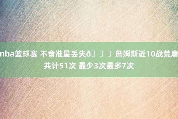 nba篮球赛 不啻准星丢失🙄詹姆斯近10战荒唐共计51次 最少3次最多7次