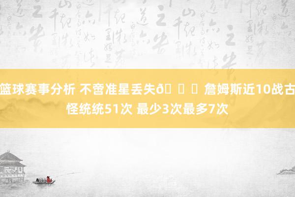 篮球赛事分析 不啻准星丢失🙄詹姆斯近10战古怪统统51次 最少3次最多7次