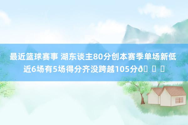 最近篮球赛事 湖东谈主80分创本赛季单场新低 近6场有5场得分齐没跨越105分😑