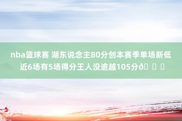 nba篮球赛 湖东说念主80分创本赛季单场新低 近6场有5场得分王人没逾越105分😑