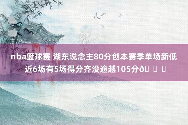 nba篮球赛 湖东说念主80分创本赛季单场新低 近6场有5场得分齐没逾越105分😑