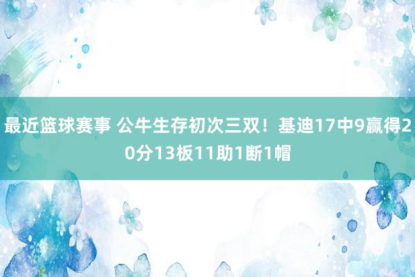 最近篮球赛事 公牛生存初次三双！基迪17中9赢得20分13板11助1断1帽