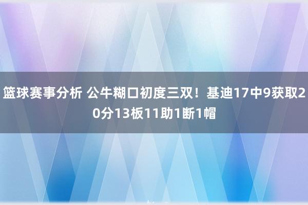 篮球赛事分析 公牛糊口初度三双！基迪17中9获取20分13板11助1断1帽