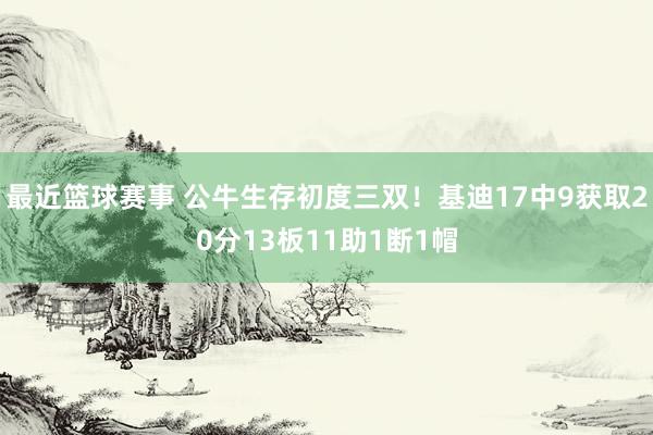 最近篮球赛事 公牛生存初度三双！基迪17中9获取20分13板11助1断1帽