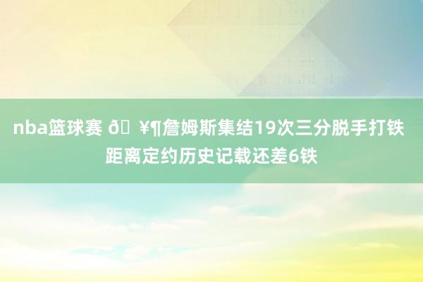 nba篮球赛 🥶詹姆斯集结19次三分脱手打铁 距离定约历史记载还差6铁