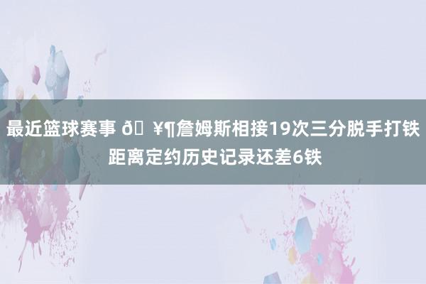 最近篮球赛事 🥶詹姆斯相接19次三分脱手打铁 距离定约历史记录还差6铁