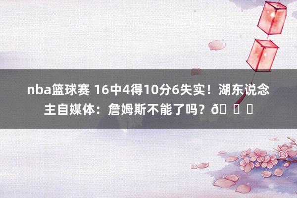 nba篮球赛 16中4得10分6失实！湖东说念主自媒体：詹姆斯不能了吗？💔