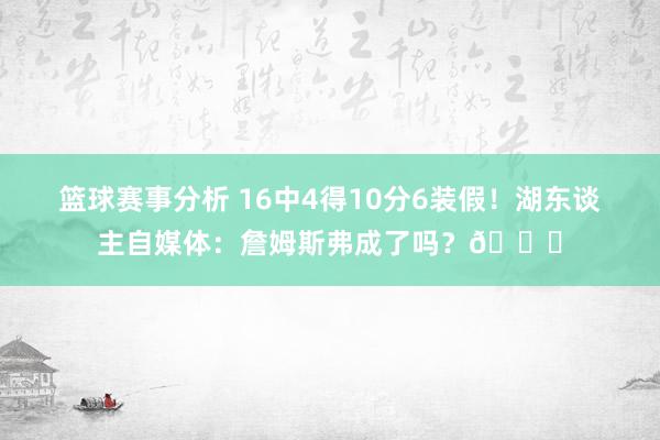 篮球赛事分析 16中4得10分6装假！湖东谈主自媒体：詹姆斯弗成了吗？💔