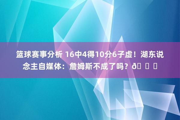 篮球赛事分析 16中4得10分6子虚！湖东说念主自媒体：詹姆斯不成了吗？💔