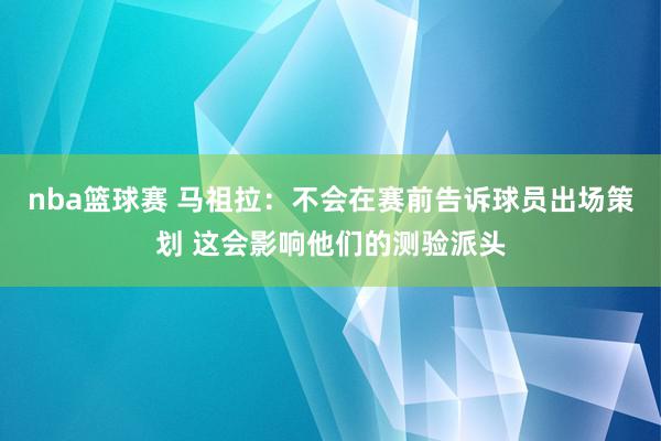 nba篮球赛 马祖拉：不会在赛前告诉球员出场策划 这会影响他们的测验派头