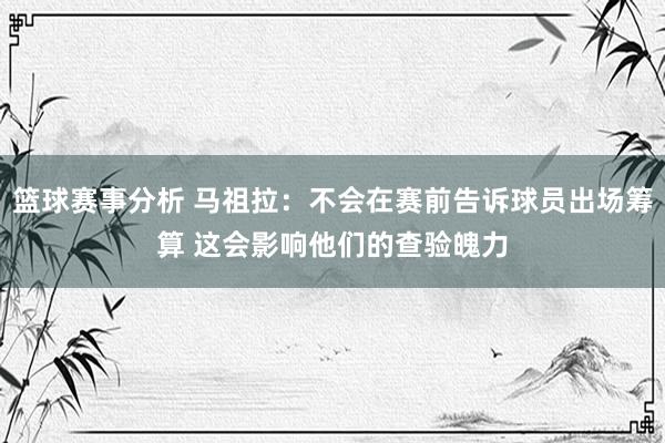 篮球赛事分析 马祖拉：不会在赛前告诉球员出场筹算 这会影响他们的查验魄力